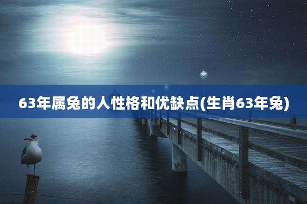 63年属兔的人性格和优缺点(生肖63年兔)