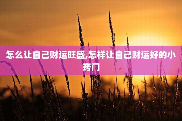 怎么让自己财运旺盛,怎样让自己财运好的小窍门