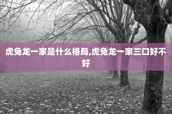 虎兔龙一家是什么格局,虎兔龙一家三口好不好