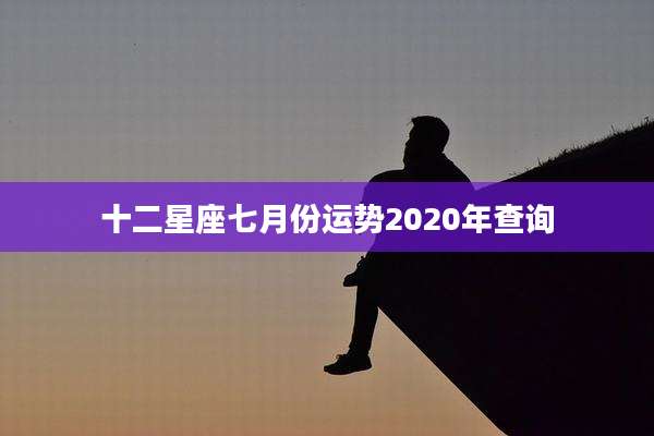 十二星座七月份运势2020年查询