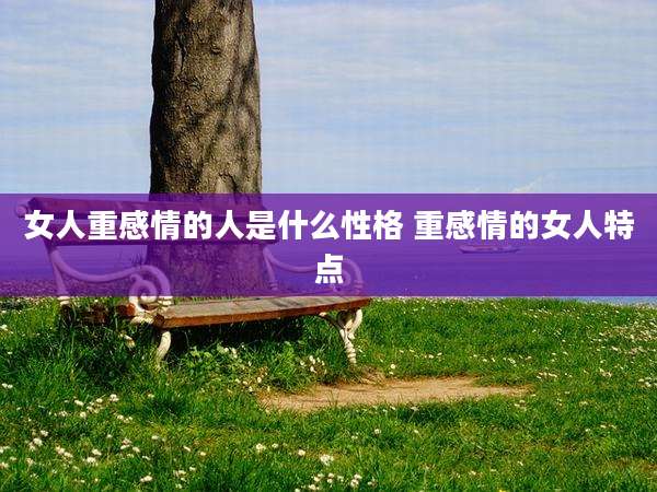 女人重感情的人是什么性格 重感情的女人特点