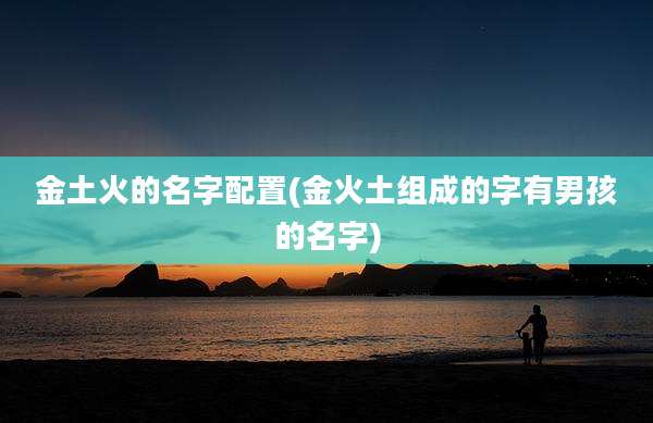 金土火的名字配置(金火土组成的字有男孩的名字)