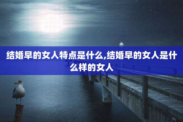 结婚早的女人特点是什么,结婚早的女人是什么样的女人