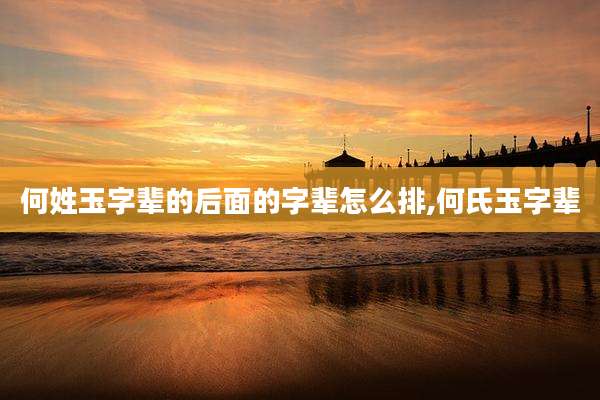 何姓玉字辈的后面的字辈怎么排,何氏玉字辈