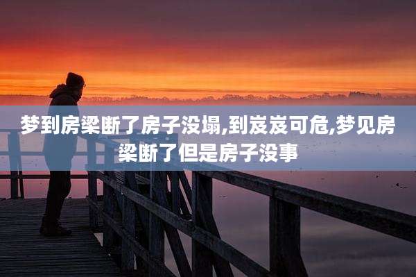 梦到房梁断了房子没塌,到岌岌可危,梦见房梁断了但是房子没事