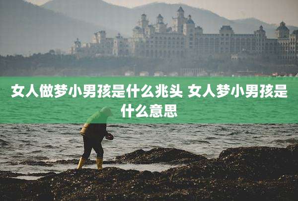 女人做梦小男孩是什么兆头 女人梦小男孩是什么意思