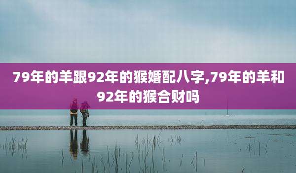 79年的羊跟92年的猴婚配八字,79年的羊和92年的猴合财吗