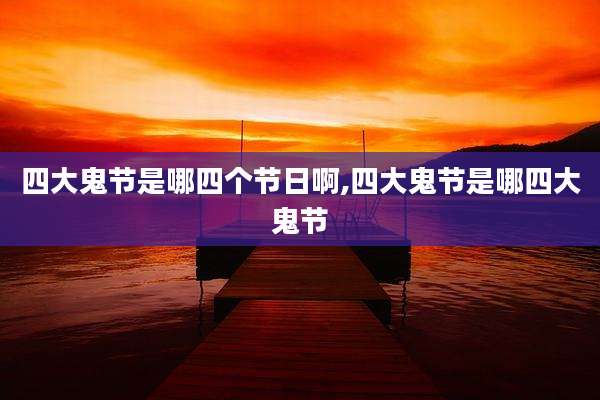 四大鬼节是哪四个节日啊,四大鬼节是哪四大鬼节