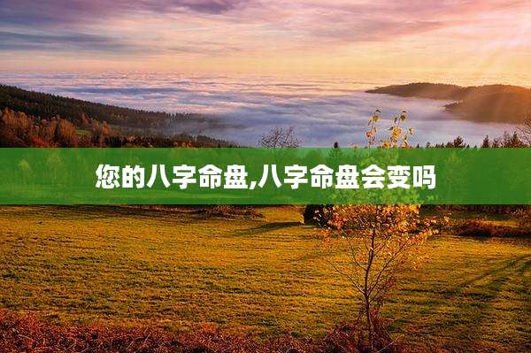 您的八字命盘,八字命盘会变吗