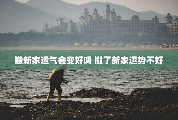 搬新家运气会变好吗 搬了新家运势不好