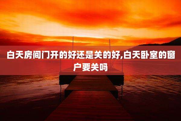 白天房间门开的好还是关的好,白天卧室的窗户要关吗