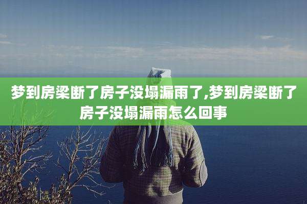 梦到房梁断了房子没塌漏雨了,梦到房梁断了房子没塌漏雨怎么回事