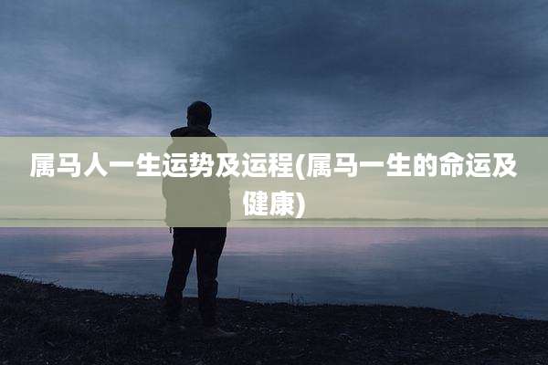 属马人一生运势及运程(属马一生的命运及健康)