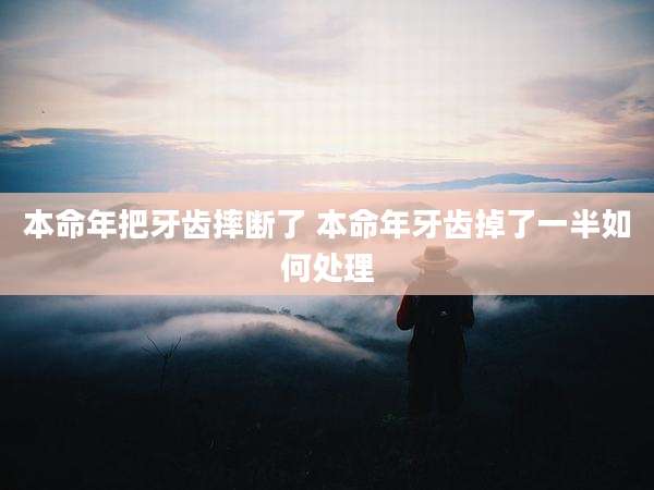 本命年把牙齿摔断了 本命年牙齿掉了一半如何处理