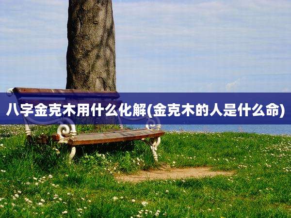 八字金克木用什么化解(金克木的人是什么命)