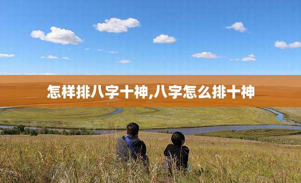 怎样排八字十神,八字怎么排十神