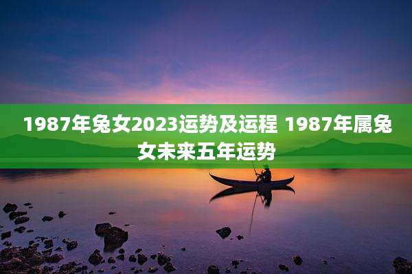 1987年兔女2023运势及运程 1987年属兔女未来五年运势