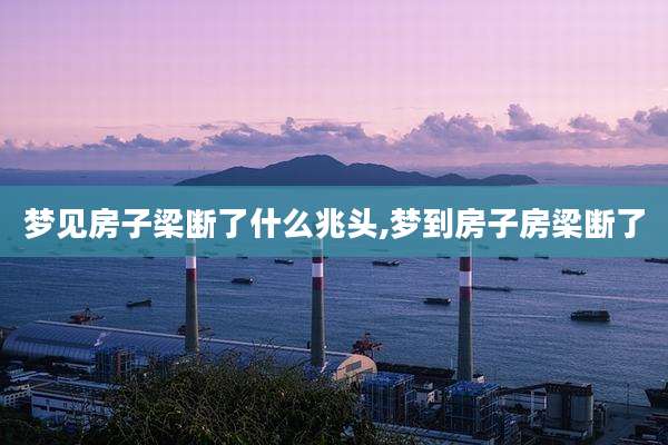 梦见房子梁断了什么兆头,梦到房子房梁断了