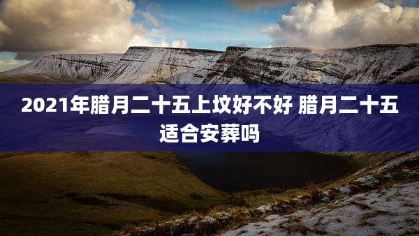 2021年腊月二十五上坟好不好 腊月二十五适合安葬吗