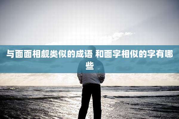 与面面相觑类似的成语 和面字相似的字有哪些