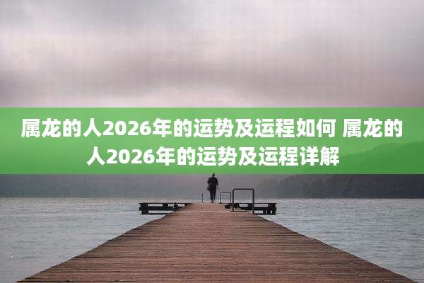 属龙的人2026年的运势及运程如何 属龙的人2026年的运势及运程详解