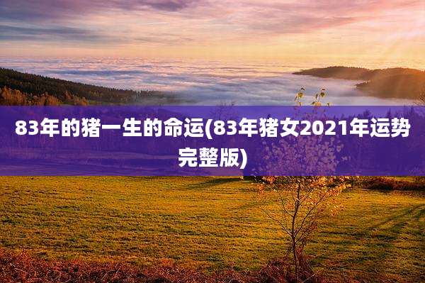 83年的猪一生的命运(83年猪女2021年运势完整版)