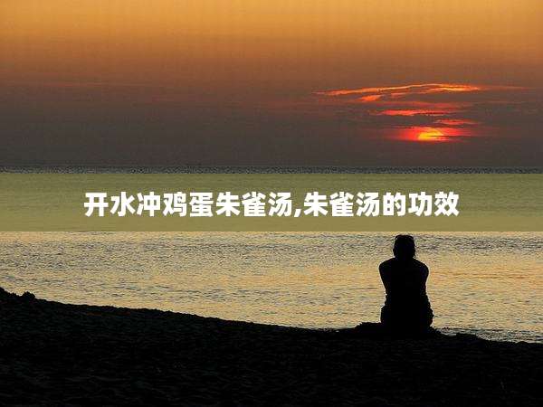 开水冲鸡蛋朱雀汤,朱雀汤的功效
