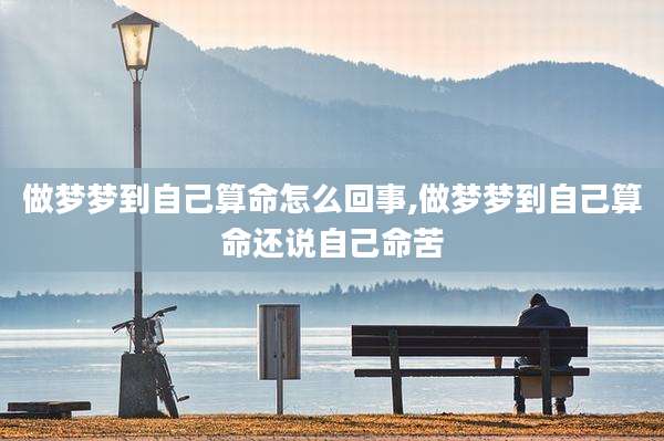 做梦梦到自己算命怎么回事,做梦梦到自己算命还说自己命苦