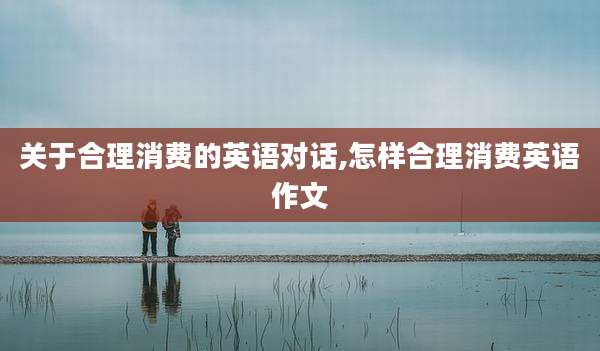 关于合理消费的英语对话,怎样合理消费英语作文