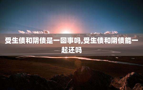 受生债和阴债是一回事吗,受生债和阴债能一起还吗