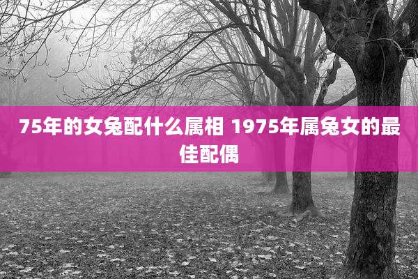 75年的女兔配什么属相 1975年属兔女的最佳配偶