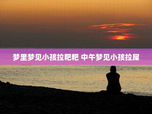 梦里梦见小孩拉粑粑 中午梦见小孩拉屎