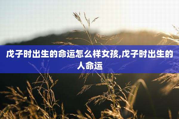 戊子时出生的命运怎么样女孩,戊子时出生的人命运
