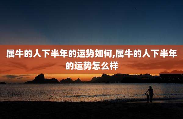 属牛的人下半年的运势如何,属牛的人下半年的运势怎么样