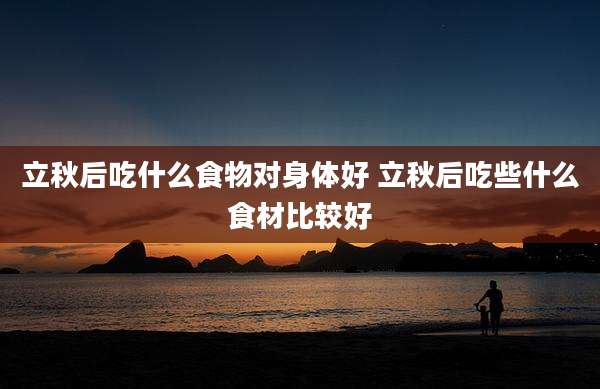 立秋后吃什么食物对身体好 立秋后吃些什么食材比较好