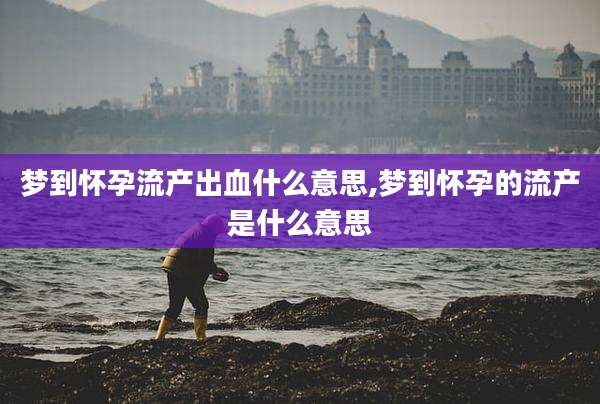 梦到怀孕流产出血什么意思,梦到怀孕的流产是什么意思
