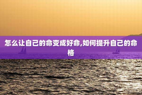 怎么让自己的命变成好命,如何提升自己的命格