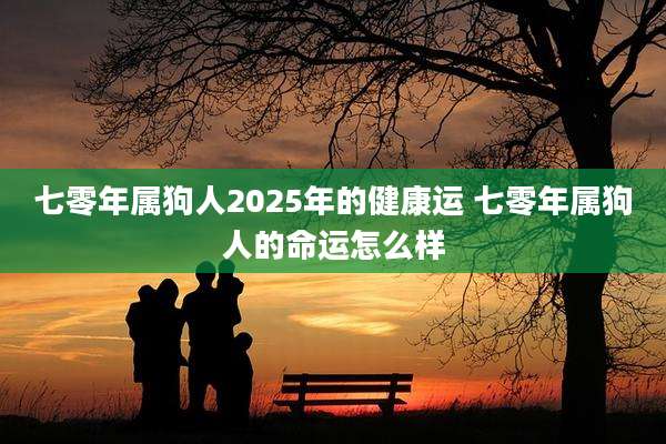 七零年属狗人2025年的健康运 七零年属狗人的命运怎么样