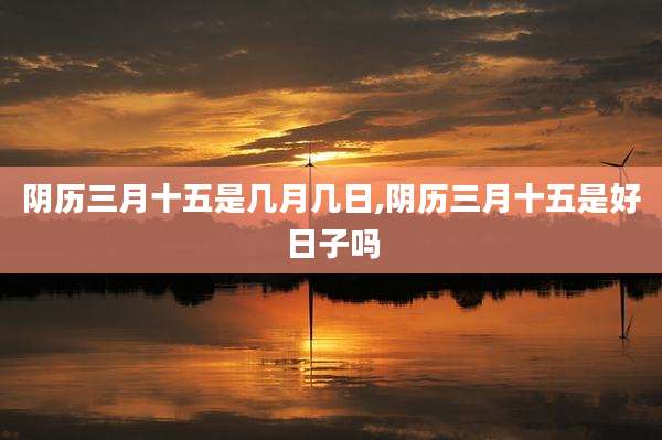 阴历三月十五是几月几日,阴历三月十五是好日子吗