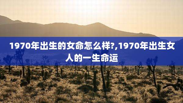 1970年出生的女命怎么样?,1970年出生女人的一生命运