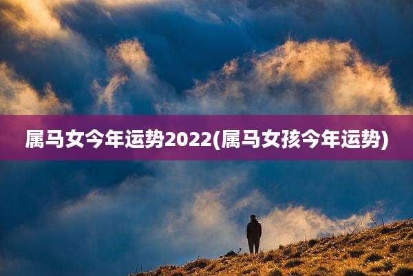 属马女今年运势2022(属马女孩今年运势)