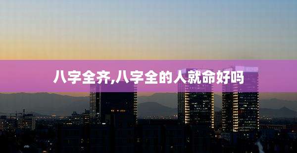 八字全齐,八字全的人就命好吗