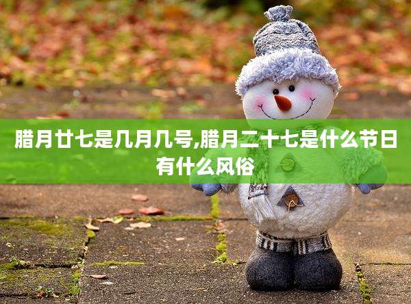腊月廿七是几月几号,腊月二十七是什么节日有什么风俗
