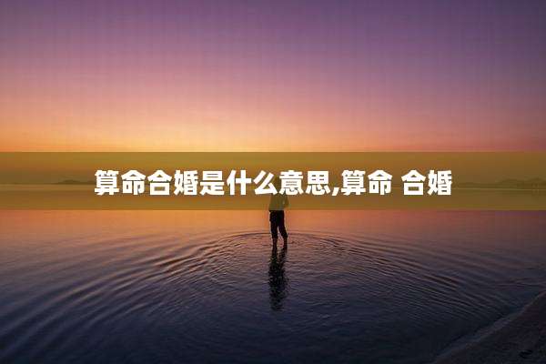算命合婚是什么意思,算命 合婚