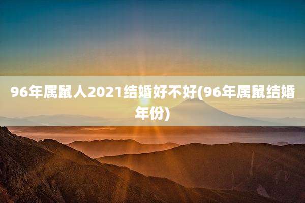 96年属鼠人2021结婚好不好(96年属鼠结婚年份)