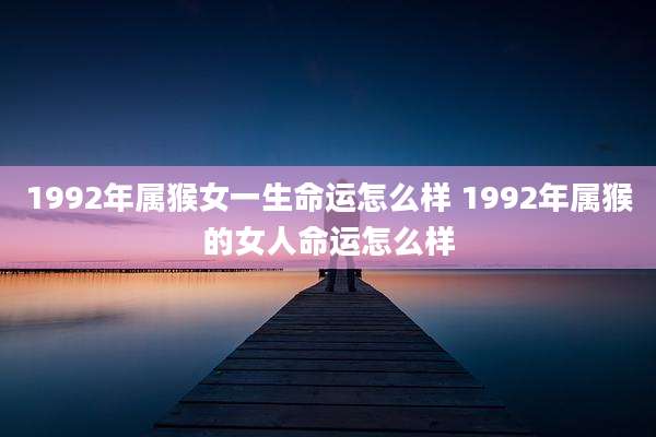 1992年属猴女一生命运怎么样 1992年属猴的女人命运怎么样