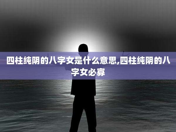四柱纯阴的八字女是什么意思,四柱纯阴的八字女必寡