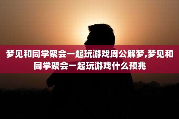 梦见和同学聚会一起玩游戏周公解梦,梦见和同学聚会一起玩游戏什么预兆
