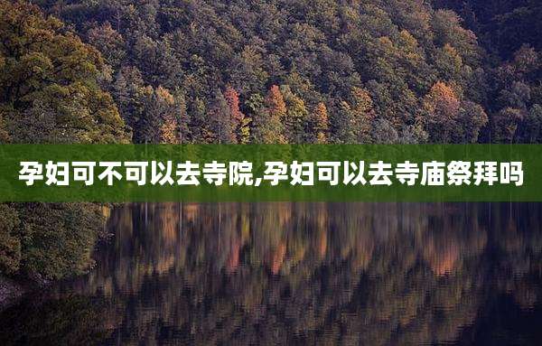 孕妇可不可以去寺院,孕妇可以去寺庙祭拜吗