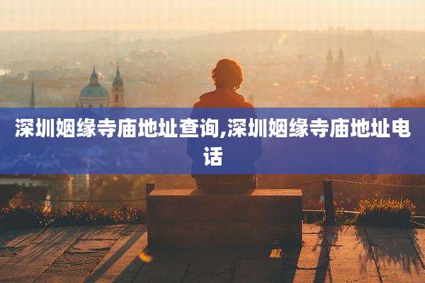 深圳姻缘寺庙地址查询,深圳姻缘寺庙地址电话